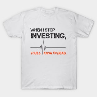 When I stop investing, you'll know I'm dead T-Shirt